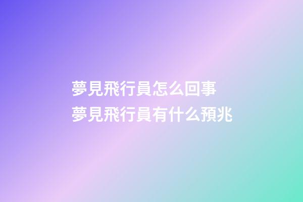 夢見飛行員怎么回事 夢見飛行員有什么預兆